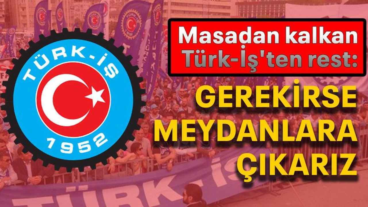 Masadan kalkan Türk-İş'ten rest: Gerekirse meydanlara çıkarız